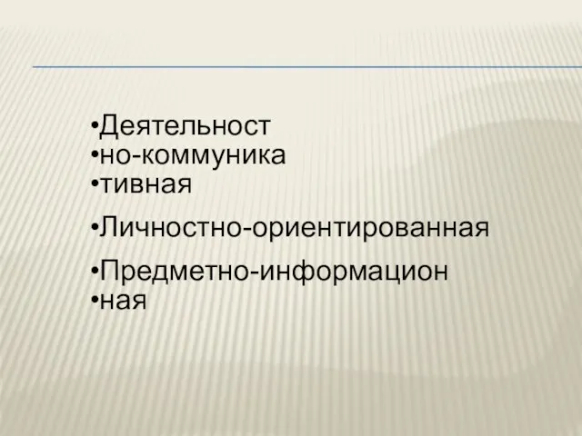 Деятельност но-коммуника тивная Личностно-ориентированная Предметно-информацион ная