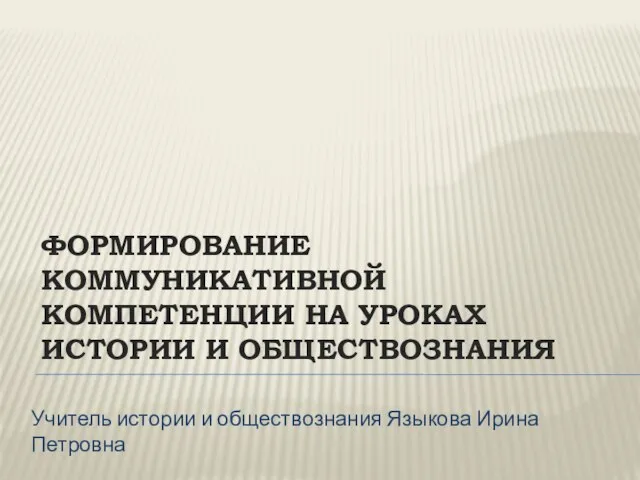 ФОРМИРОВАНИЕ КОММУНИКАТИВНОЙ КОМПЕТЕНЦИИ НА УРОКАХ ИСТОРИИ И ОБЩЕСТВОЗНАНИЯ Учитель истории и обществознания Языкова Ирина Петровна