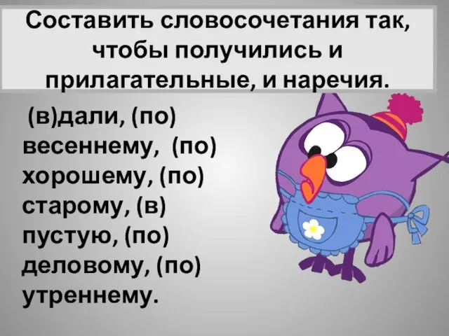 Составить словосочетания так, чтобы получились и прилагательные, и наречия. (в)дали, (по)весеннему, (по)хорошему, (по)старому, (в)пустую, (по)деловому, (по)утреннему.