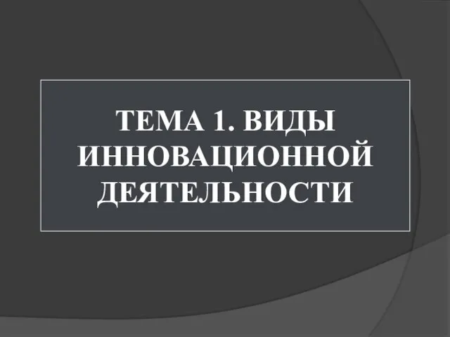 ТЕМА 1. ВИДЫ ИННОВАЦИОННОЙ ДЕЯТЕЛЬНОСТИ