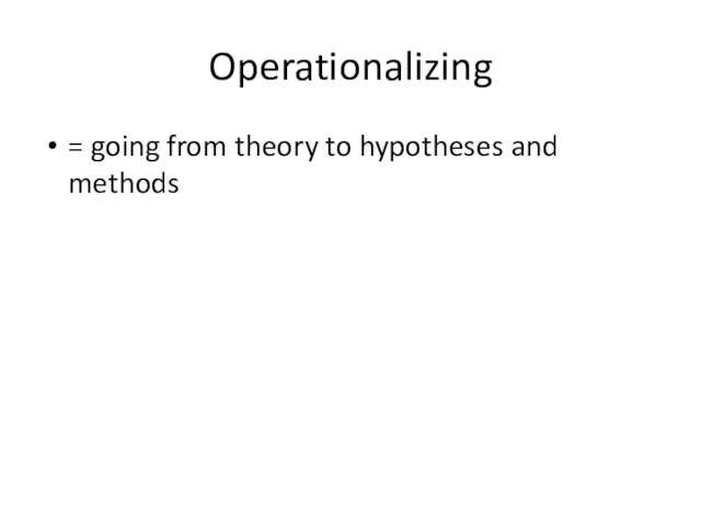 Operationalizing = going from theory to hypotheses and methods