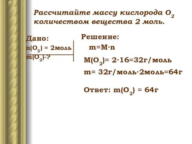 Дано: n(O2) = 2моль m(O2)-? Решение: m=M∙n M(O2)= 2∙16=32г/моль m= 32г/моль∙2моль=64г