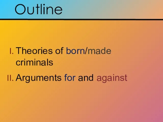 Outline Theories of born/made criminals Arguments for and against