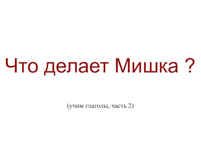 Что делает Мишка ? (учим глаголы, часть 2) Что делает Мишка ? (учим глаголы, часть 2).