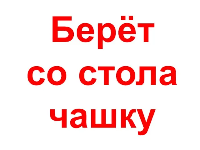 Берёт со стола чашку Берёт со стола чашку.