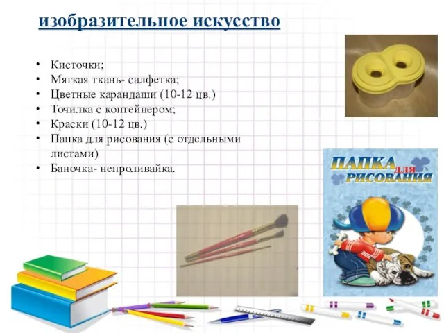 изобразительное искусство Кисточки; Мягкая ткань- салфетка; Цветные карандаши (10-12 цв.) Точилка