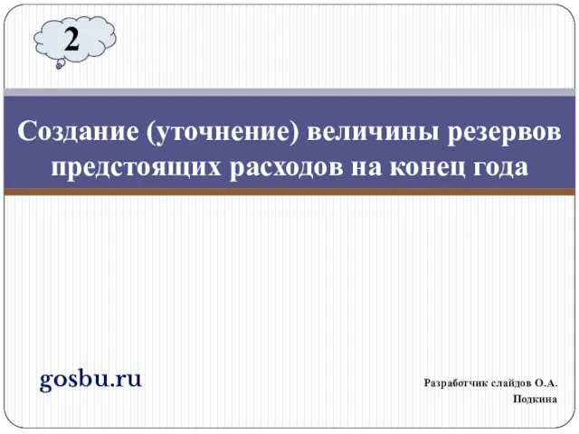 gosbu.ru Разработчик слайдов О.А.Подкина Создание (уточнение) величины резервов предстоящих расходов на конец года 2