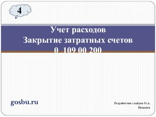 gosbu.ru Разработчик слайдов О.А.Подкина Учет расходов Закрытие затратных счетов 0 109 00 200 4