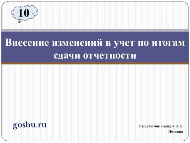 gosbu.ru Разработчик слайдов О.А.Подкина Внесение изменений в учет по итогам сдачи отчетности 10