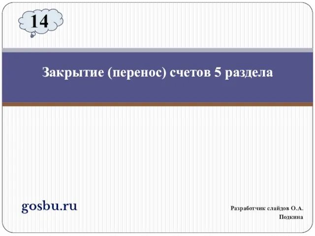 gosbu.ru Разработчик слайдов О.А.Подкина Закрытие (перенос) счетов 5 раздела 14