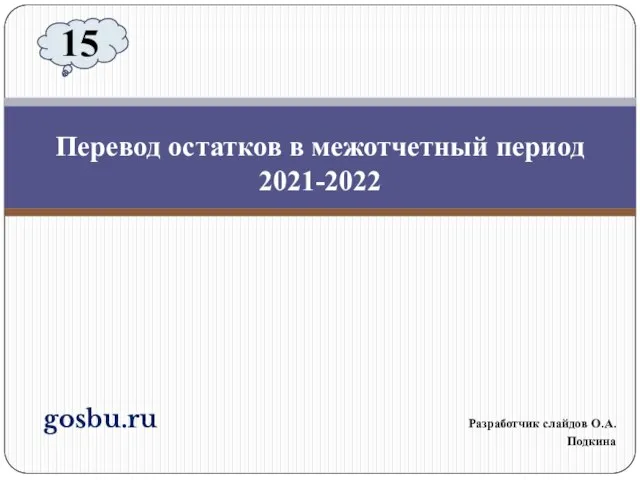 gosbu.ru Разработчик слайдов О.А.Подкина Перевод остатков в межотчетный период 2021-2022 15