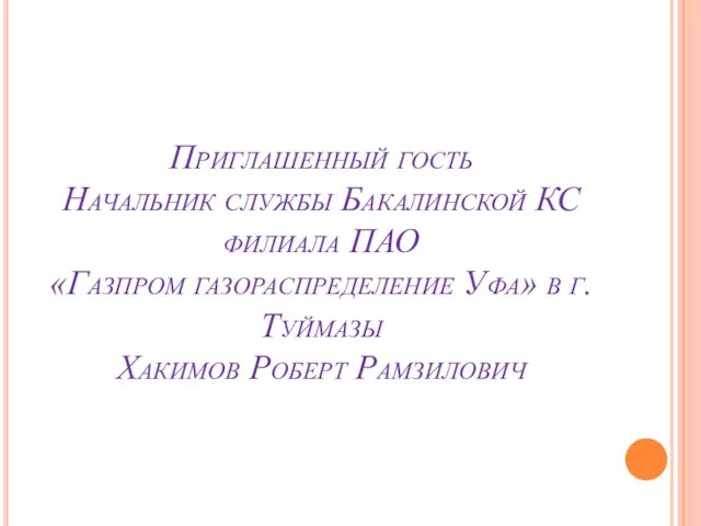 Приглашенный гость Начальник службы Бакалинской КС филиала ПАО «Газпром газораспределение Уфа» в г.Туймазы Хакимов Роберт Рамзилович