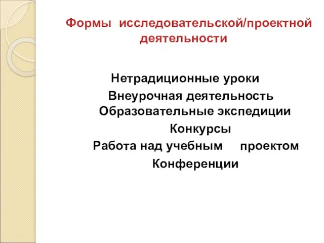 Формы исследовательской/проектной деятельности Нетрадиционные уроки Внеурочная деятельность Образовательные экспедиции Конкурсы Работа над учебным проектом Конференции