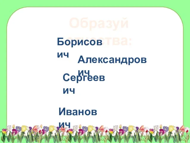 Образуй отчества: Борисович Александрович Сергеевич Иванович Борис - Александр - Сергей - Ольга - Иван -