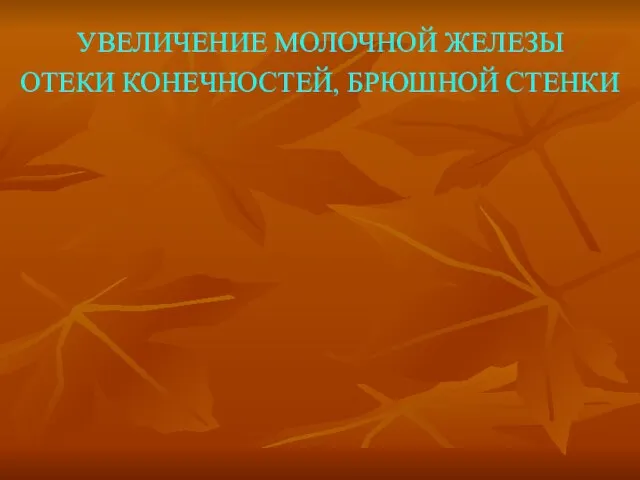 УВЕЛИЧЕНИЕ МОЛОЧНОЙ ЖЕЛЕЗЫ ОТЕКИ КОНЕЧНОСТЕЙ, БРЮШНОЙ СТЕНКИ