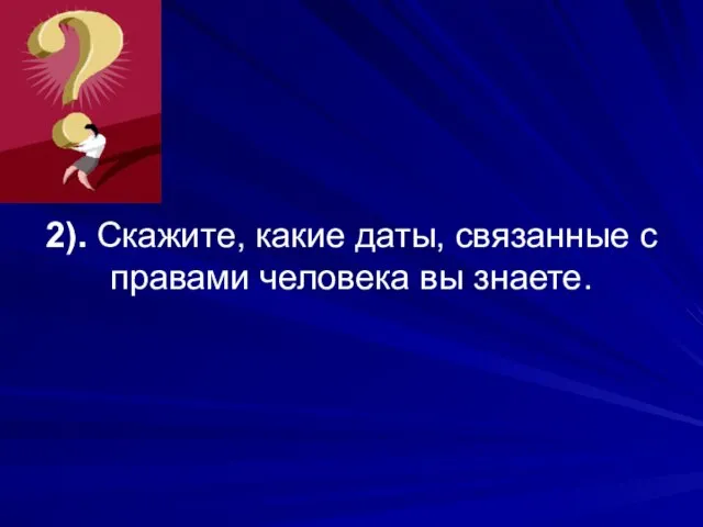 2). Скажите, какие даты, связанные с правами человека вы знаете.