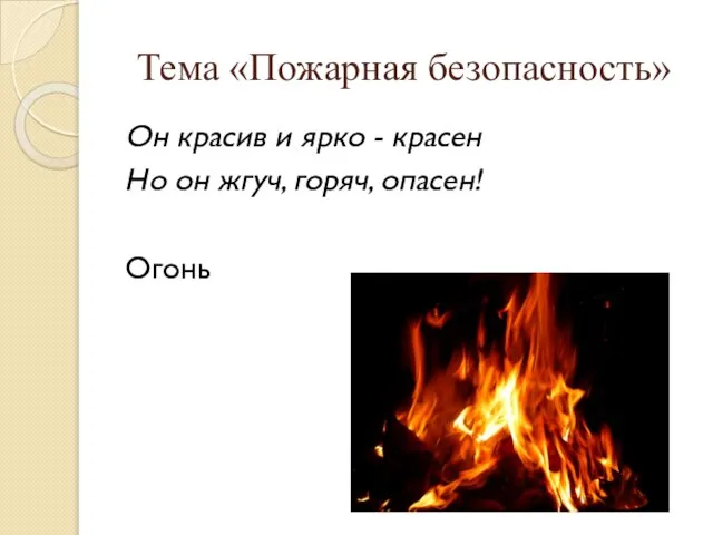 Тема «Пожарная безопасность» Он красив и ярко - красен Но он жгуч, горяч, опасен! Огонь