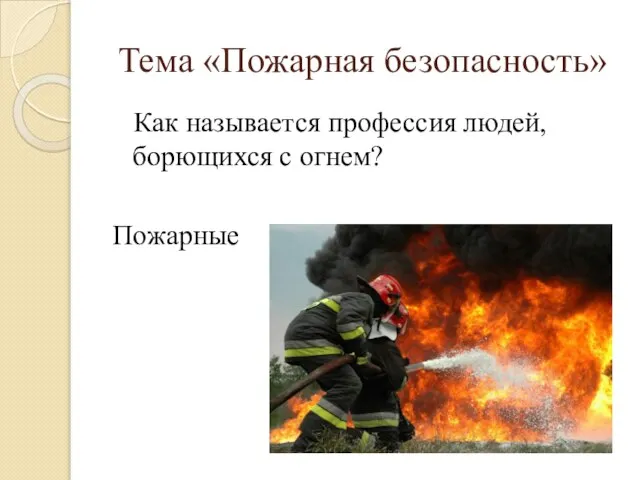 Как называется профессия людей, борющихся с огнем? Пожарные Тема «Пожарная безопасность»