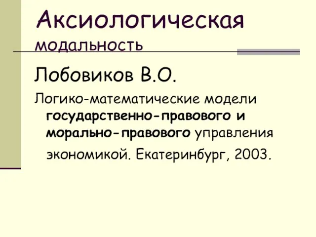 Аксиологическая модальность Лобовиков В.О. Логико-математические модели государственно-правового и морально-правового управления экономикой. Екатеринбург, 2003.