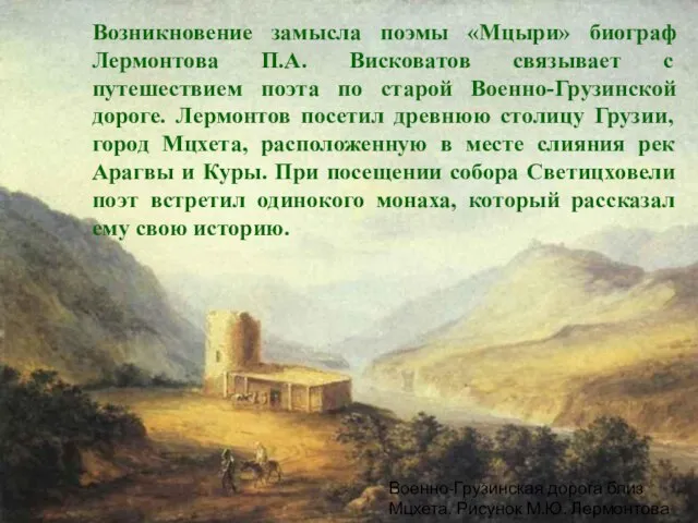 Возникновение замысла поэмы «Мцыри» биограф Лермонтова П.А. Висковатов связывает с путешествием