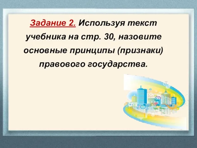 Задание 2. Используя текст учебника на стр. 30, назовите основные принципы (признаки) правового государства.