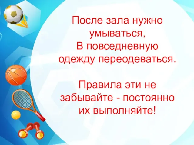 После зала нужно умываться, В повседневную одежду переодеваться. Правила эти не забывайте - постоянно их выполняйте!