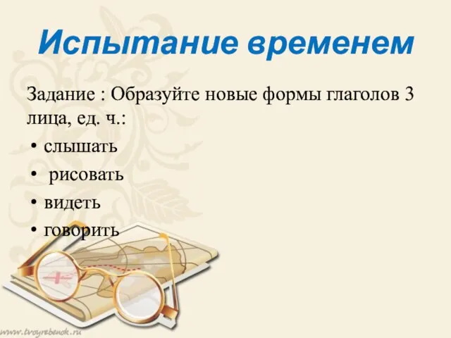 Испытание временем Задание : Образуйте новые формы глаголов 3 лица, ед. ч.: слышать рисовать видеть говорить