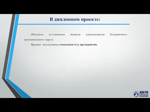 В дипломном проекте: Объектом исследования является администрация Пограничного муниципального округа. Предмет исследования локальная сеть предприятия.