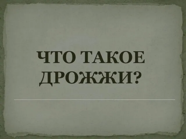 ЧТО ТАКОЕ ДРОЖЖИ?