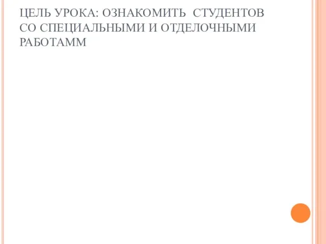 ЦЕЛЬ УРОКА: ОЗНАКОМИТЬ СТУДЕНТОВ СО СПЕЦИАЛЬНЫМИ И ОТДЕЛОЧНЫМИ РАБОТАММ