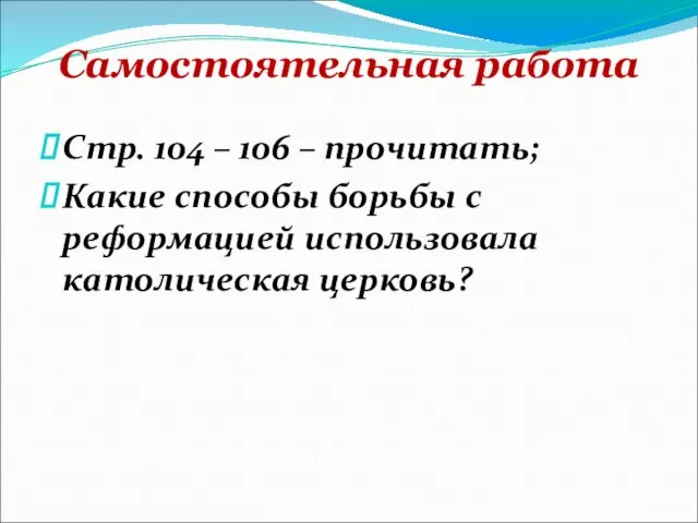 Самостоятельная работа Стр. 104 – 106 – прочитать; Какие способы борьбы с реформацией использовала католическая церковь?