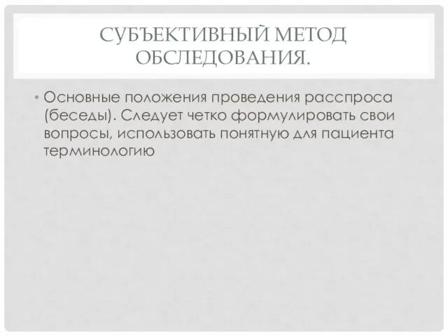 СУБЪЕКТИВНЫЙ МЕТОД ОБСЛЕДОВАНИЯ. Основные положения проведения расспроса (беседы). Следует четко формулировать