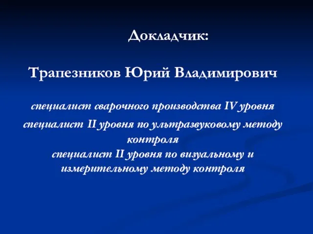 Докладчик: Трапезников Юрий Владимирович специалист сварочного производства IV уровня специалист II