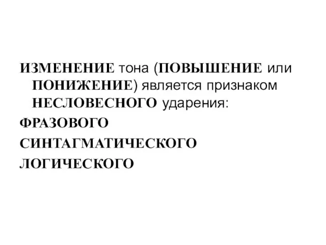 ИЗМЕНЕНИЕ тона (ПОВЫШЕНИЕ или ПОНИЖЕНИЕ) является признаком НЕСЛОВЕСНОГО ударения: ФРАЗОВОГО СИНТАГМАТИЧЕСКОГО ЛОГИЧЕСКОГО