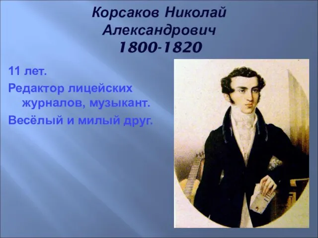 11 лет. Редактор лицейских журналов, музыкант. Весёлый и милый друг. Корсаков Николай Александрович 1800-1820