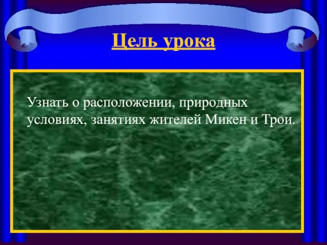 Цель урока Узнать о расположении, природных условиях, занятиях жителей Микен и Трои.