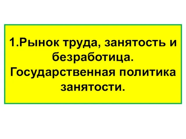 1.Рынок труда, занятость и безработица. Государственная политика занятости.