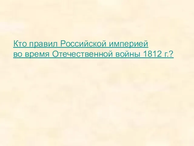 Кто правил Российской империей во время Отечественной войны 1812 г.?