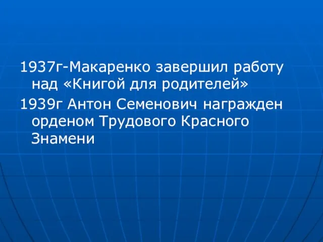 1937г-Макаренко завершил работу над «Книгой для родителей» 1939г Антон Семенович награжден орденом Трудового Красного Знамени