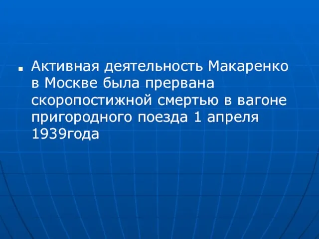 Активная деятельность Макаренко в Москве была прервана скоропостижной смертью в вагоне пригородного поезда 1 апреля 1939года