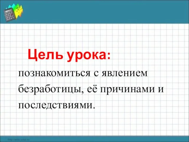 Цель урока: познакомиться с явлением безработицы, её причинами и последствиями.