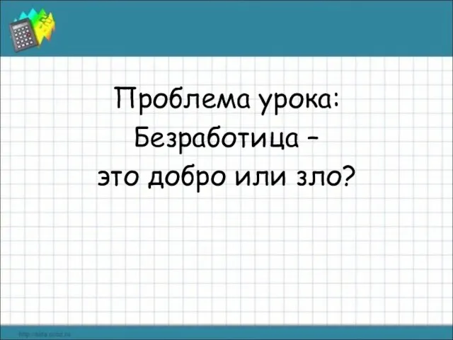 Проблема урока: Безработица – это добро или зло?