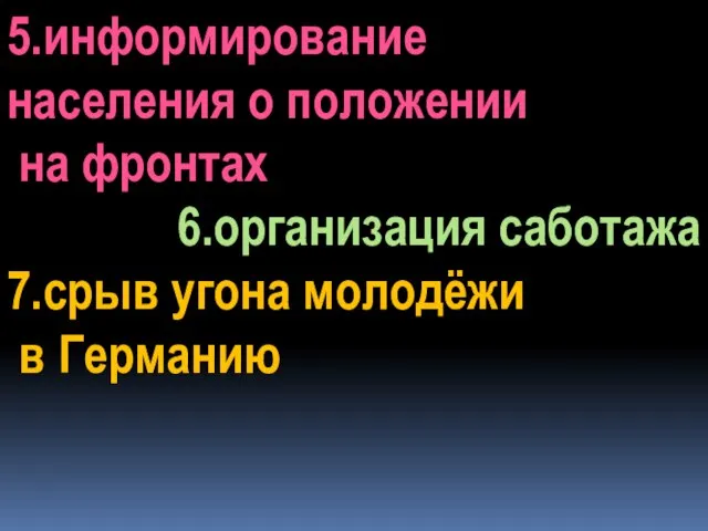 5.информирование населения о положении на фронтах 6.организация саботажа 7.срыв угона молодёжи в Германию