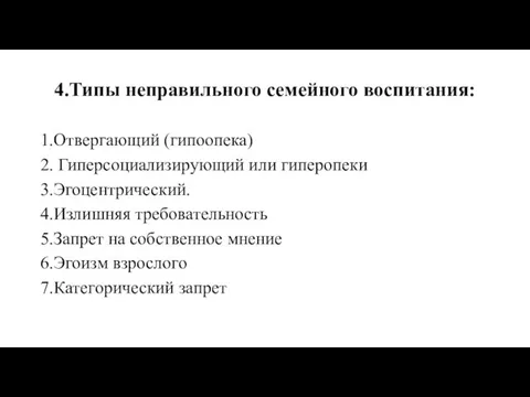 4.Типы неправильного семейного воспитания: 1.Отвергающий (гипоопека) 2. Гиперсоциализирующий или гиперопеки 3.Эгоцентрический.