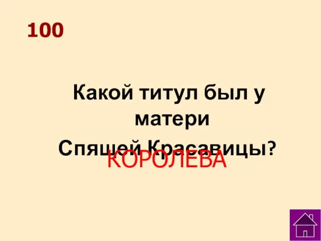 100 Какой титул был у матери Спящей Красавицы? КОРОЛЕВА