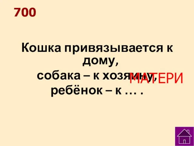 700 Кошка привязывается к дому, собака – к хозяину, ребёнок – к … . МАТЕРИ