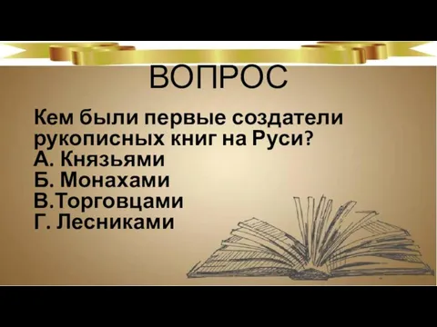 ВОПРОС Кем были первые создатели рукописных книг на Руси? А. Князьями Б. Монахами В.Торговцами Г. Лесниками