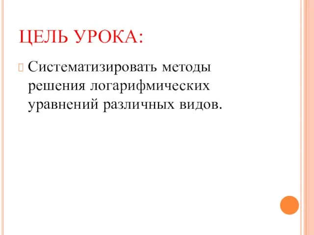 ЦЕЛЬ УРОКА: Систематизировать методы решения логарифмических уравнений различных видов.