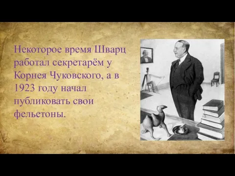 Некоторое время Шварц работал секретарём у Корнея Чуковского, а в 1923 году начал публиковать свои фельетоны.