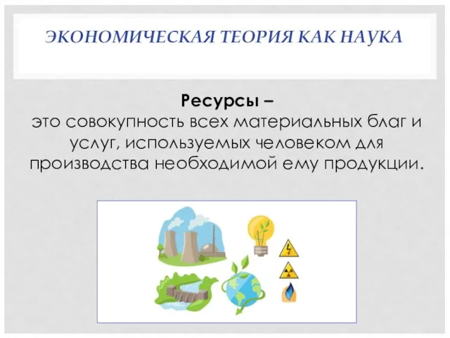 ЭКОНОМИЧЕСКАЯ ТЕОРИЯ КАК НАУКА Ресурсы – это совокупность всех материальных благ